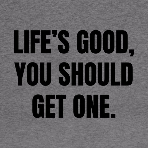 Life’s good, you should get one by Word and Saying